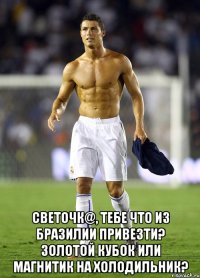  Светочк@, тебе что из Бразилии привезти? Золотой Кубок или магнитик на холодильник?