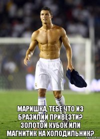  Маришка, тебе что из Бразилии привезти? Золотой Кубок или магнитик на холодильник?