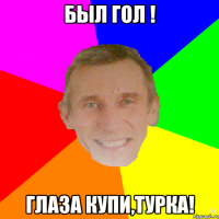 Был гол ! Глаза купи,турка!