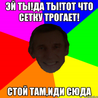 Эй ты!Да ты!Тот что сетку трогает! Стой там,иди сюда