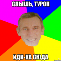 Слышь, турок Иди-ка сюда