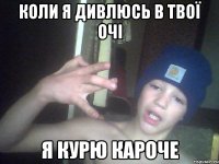 Коли я дивлюсь в твої очі я курю кароче