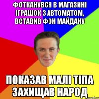 Фотканувся в магазині іграшок з автоматом, вставив фон майдану Показав малі тіпа захищав народ