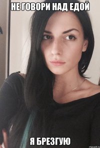 Не говори над едой Я брезгую