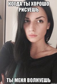 Когда ты хорошо рисуешь Ты меня волнуешь