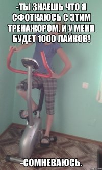 -Ты знаешь что я сфоткаюсь с этим тренажором, и у меня будет 1000 лайков! -Сомневаюсь.