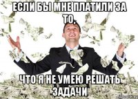 Если бы мне платили за то, что я не умею решать задачи