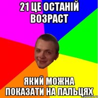 21 це останій возраст який можна показати на пальцях
