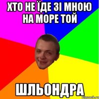 хто не їде зі мною на море той шльондра