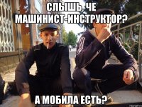 Слышь, че машинист-инструктор? а мобила есть?