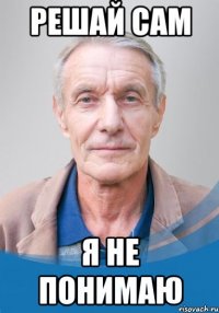 решай сам я не понимаю