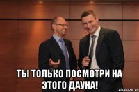  Ты только посмотри на этого дауна!