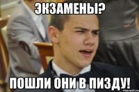 ЭКЗАМЕНЫ? ПОШЛИ ОНИ В ПИЗДУ!