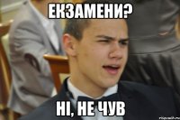 Екзамени? Ні, не чув