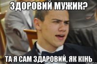 Здоровий мужик? та я сам здаровий, як кінь