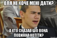 ОЛЯ НЕ ХОЧЕ МЕНІ ДАТИ? А ХТО СКАЗАВ ШО ВОНА ПОВИННА ХОТІТИ?