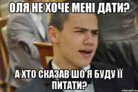 ОЛЯ НЕ ХОЧЕ МЕНІ ДАТИ? А ХТО СКАЗАВ ШО Я БУДУ ЇЇ ПИТАТИ?
