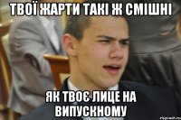 твої жарти такі ж смішні як твоє лице на випускному