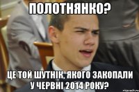 Полотнянко? Це той шутнік, якого закопали у червні 2014 року?