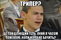 трипер? Це той цілющий гель, який я часом пожовую, коли ніхто не бачить?