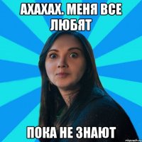 АХАХАХ. МЕНЯ ВСЕ ЛЮБЯТ ПОКА НЕ ЗНАЮТ