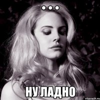• • • ну ладно