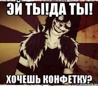 Эй ты!Да ты! Хочешь конфетку?