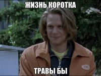 жизнь коротка травы бы