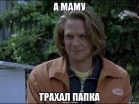 а маму трахал папка