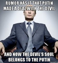 Rumor has it that Putin made a deal with the Devil And now the Devil's soul belongs to the Putin