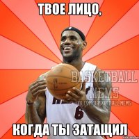 твое лицо, когда ты затащил
