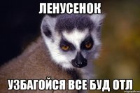 ЛЕНУСЕНОК УЗБАГОЙСЯ ВСЕ БУД ОТЛ