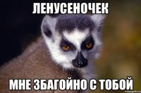ЛЕНУСЕНОЧЕК МНЕ ЗБАГОЙНО С ТОБОЙ