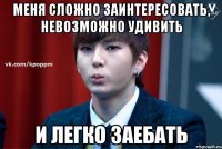 Меня сложно заинтересовать, невозможно удивить и легко заебать