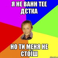 Я не Bahh Tee дєтка но ти меня не стоїш