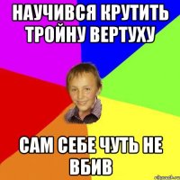 научився крутить тройну вертуху сам себе чуть не вбив