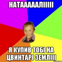 натааааалііііі я купив тобі на цвинтарі землііі