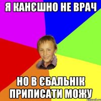 Я канєшно не врач но в єбальнік приписати можу