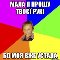 мала я прошу твоєї рукі бо моя вже устала