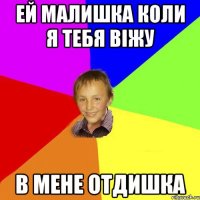 ей малишка коли я тебя віжу в мене отдишка