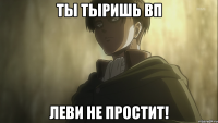 Ты тыришь вп Леви не простит!