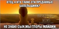 Отец, а кто такие,эти преданные болельщики? не знаю сын,мы глоры майами