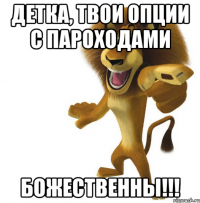Детка, твои опции с пароходами БОЖЕСТВЕННЫ!!!