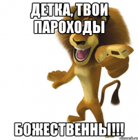 Детка, твои пароходы БОЖЕСТВЕННЫ!!!