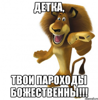 Детка, твои пароходы БОЖЕСТВЕННЫ!!!
