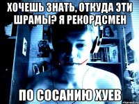Хочешь знать, откуда эти шрамы? Я рекордсмен по сосанию хуев