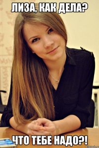 Лиза, как дела? Что тебе надо?!