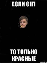 Если сігі то только красные