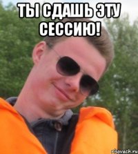 Ты сдашь эту сессию! 