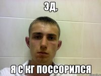 Эд, Я с КГ поссорился